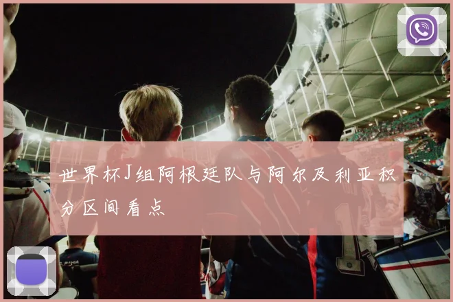 世界杯J组阿根廷队与阿尔及利亚积分区间看点