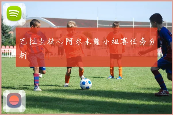 巴拉圭核心阿尔米隆小组赛任务分析