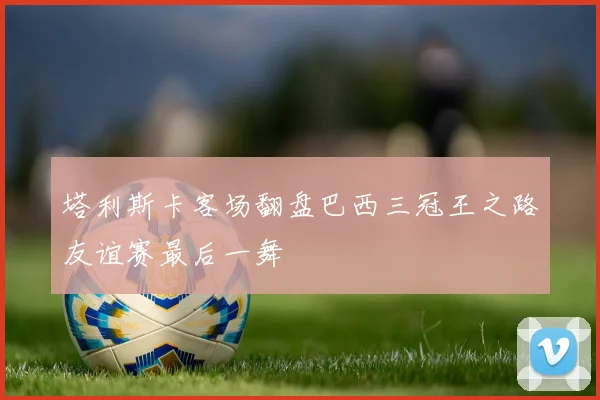 塔利斯卡客场翻盘巴西三冠王之路友谊赛最后一舞