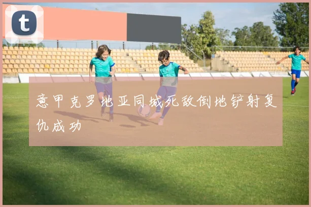 意甲克罗地亚同城死敌倒地铲射复仇成功