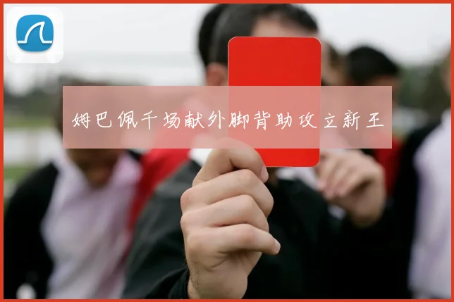 姆巴佩千场献外脚背助攻立新王