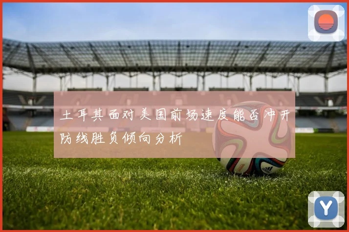 土耳其面对美国前场速度能否冲开防线胜负倾向分析