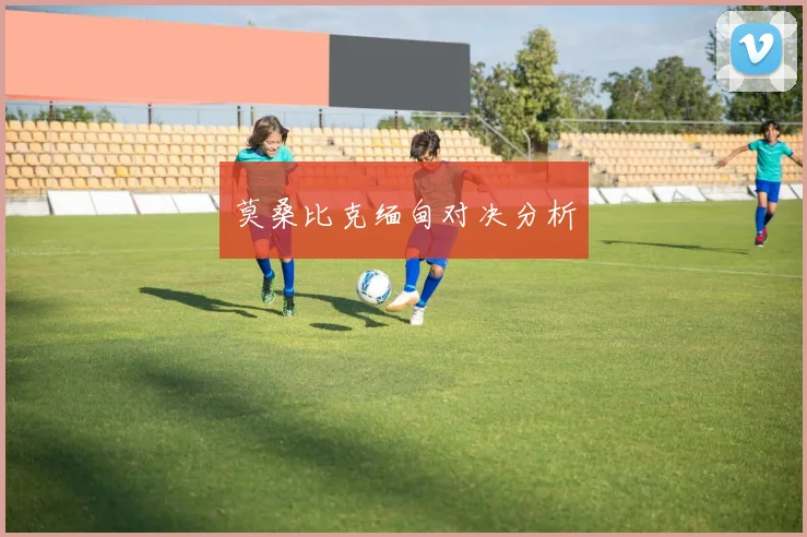 莫桑比克缅甸对决分析