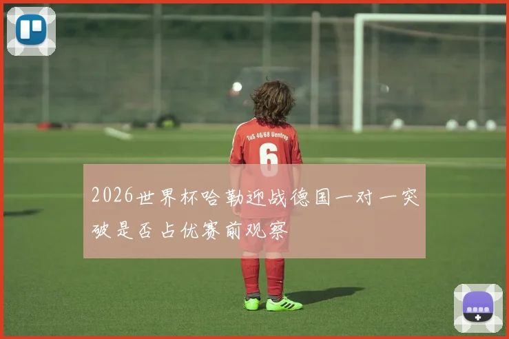 2026世界杯哈勒迎战德国一对一突破是否占优赛前观察