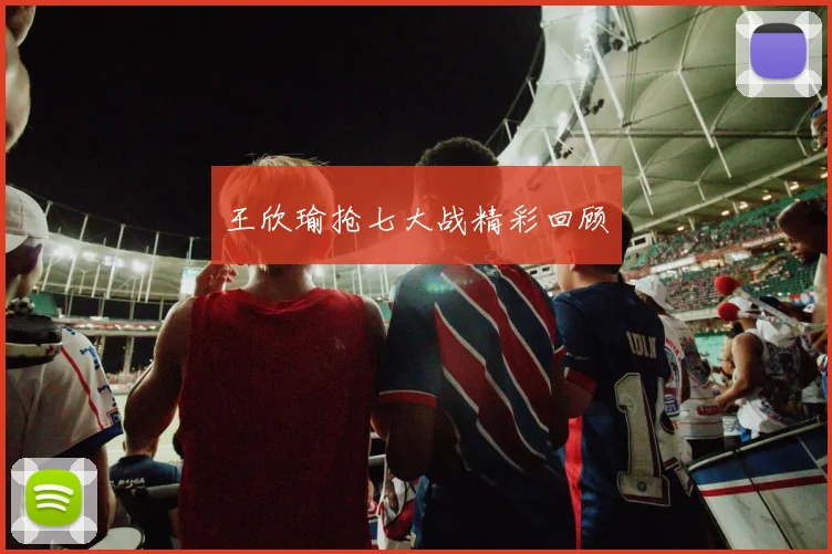 王欣瑜抢七大战精彩回顾
