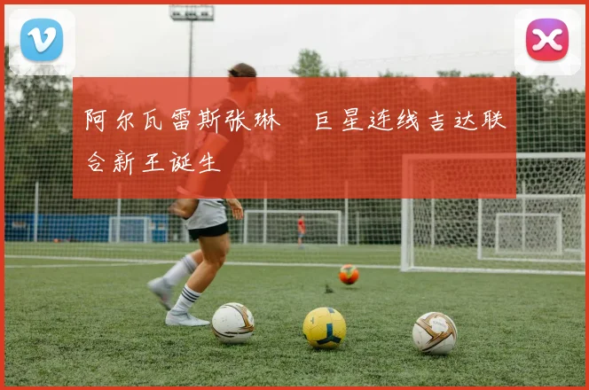 阿尔瓦雷斯张琳芃巨星连线吉达联合新王诞生