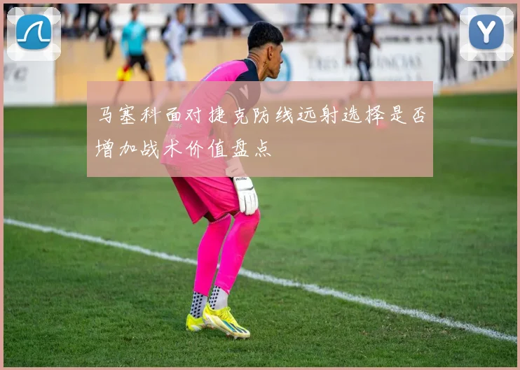 马塞科面对捷克防线远射选择是否增加战术价值盘点