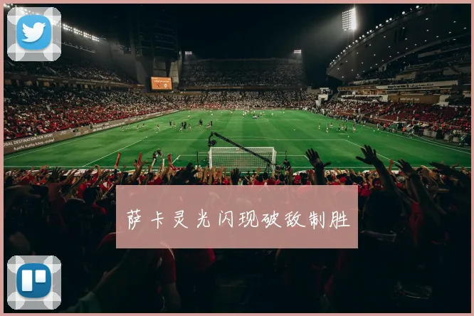 萨卡灵光闪现破敌制胜