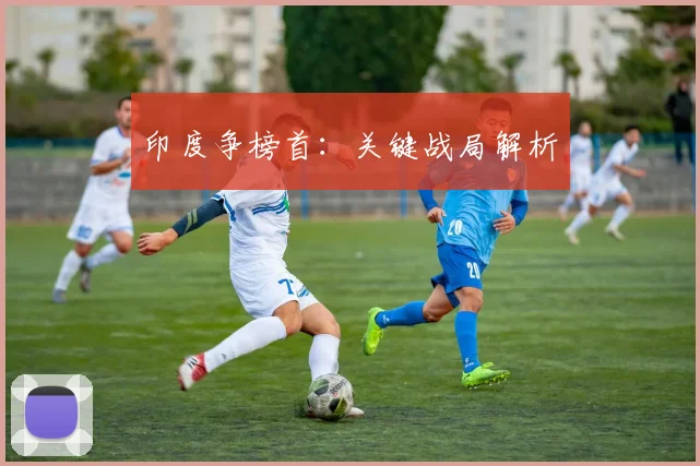 印度争榜首：关键战局解析