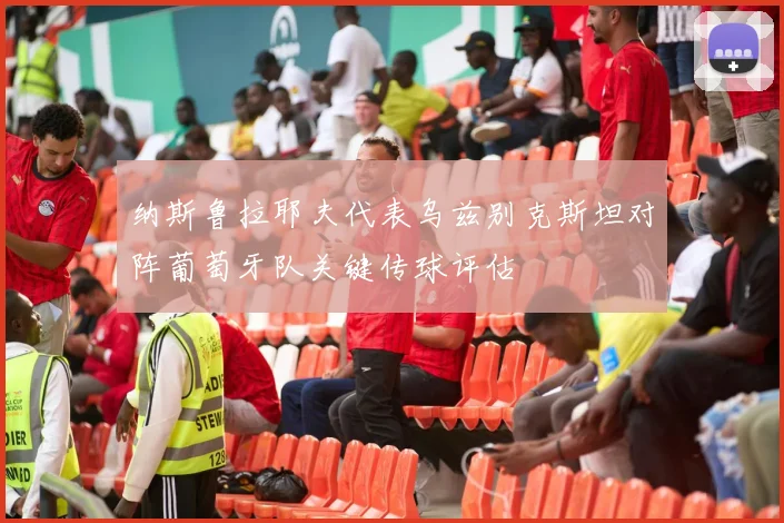 纳斯鲁拉耶夫代表乌兹别克斯坦对阵葡萄牙队关键传球评估