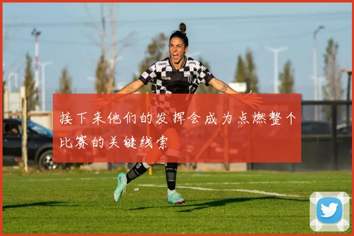接下来他们的发挥会成为点燃整个比赛的关键线索
