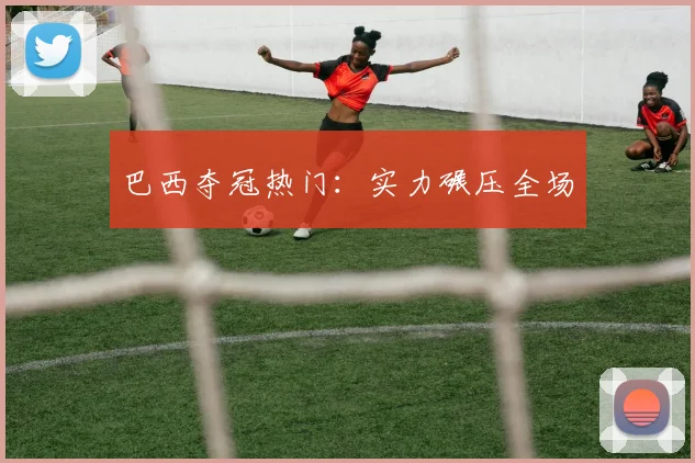 巴西夺冠热门:实力碾压全场