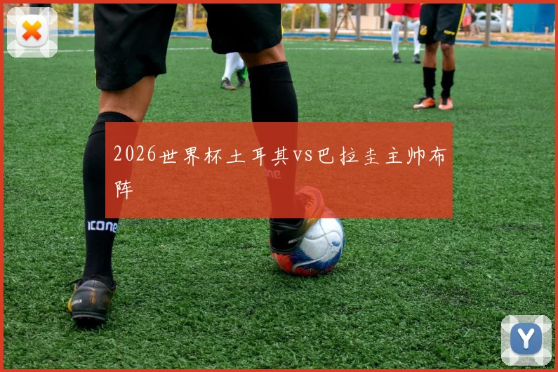 2026世界杯土耳其vs巴拉圭主帅布阵