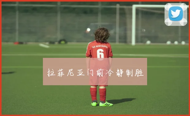 拉菲尼亚门前冷静制胜