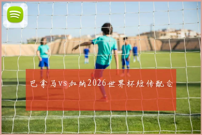 巴拿马vs加纳2026世界杯短传配合