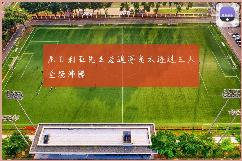 尼日利亚先丢后追蒋光太连过三人全场沸腾