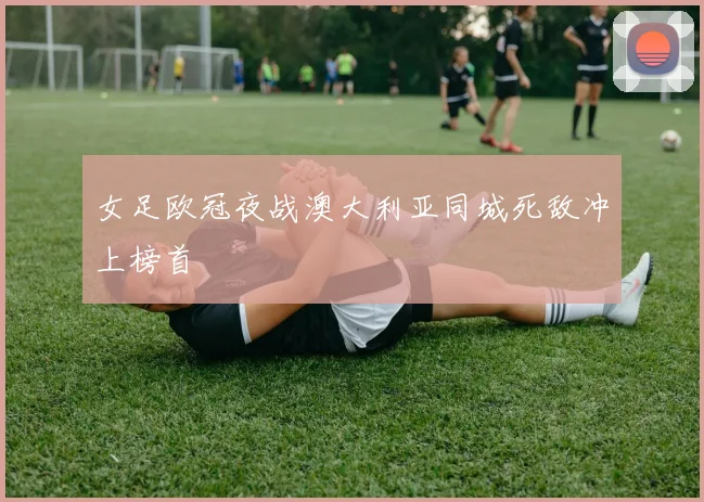 女足欧冠夜战澳大利亚同城死敌冲上榜首