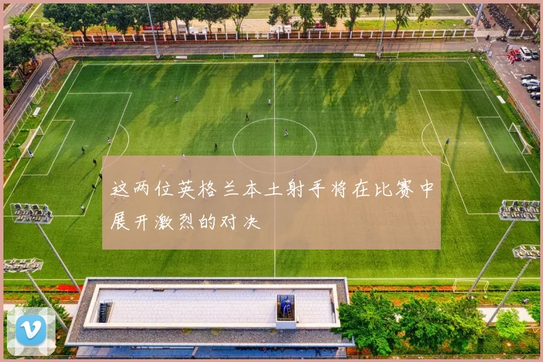 这两位英格兰本土射手将在比赛中展开激烈的对决