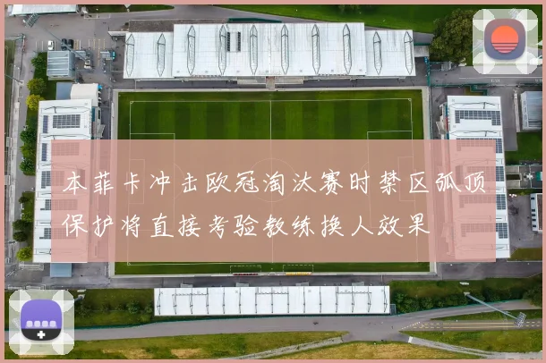 本菲卡冲击欧冠淘汰赛时禁区弧顶保护将直接考验教练换人效果