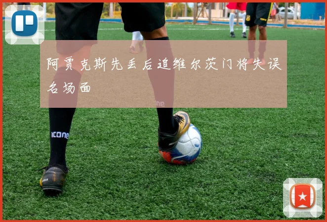 阿贾克斯先丢后追维尔茨门将失误名场面