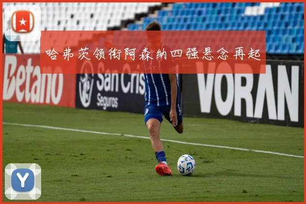 哈弗茨领衔阿森纳四强悬念再起