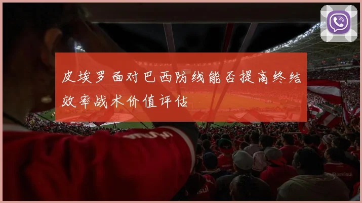 皮埃罗面对巴西防线能否提高终结效率战术价值评估