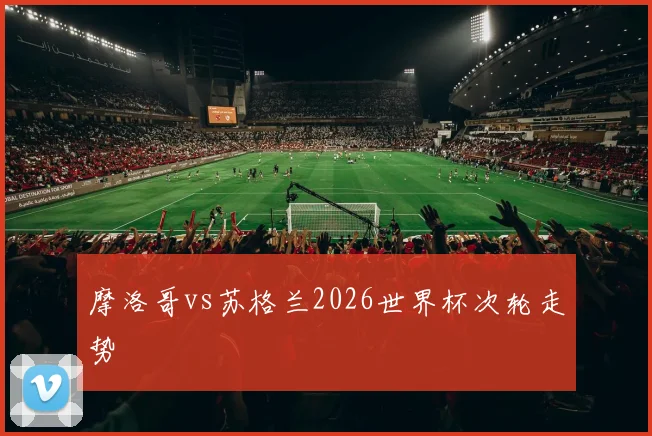 摩洛哥vs苏格兰2026世界杯次轮走势