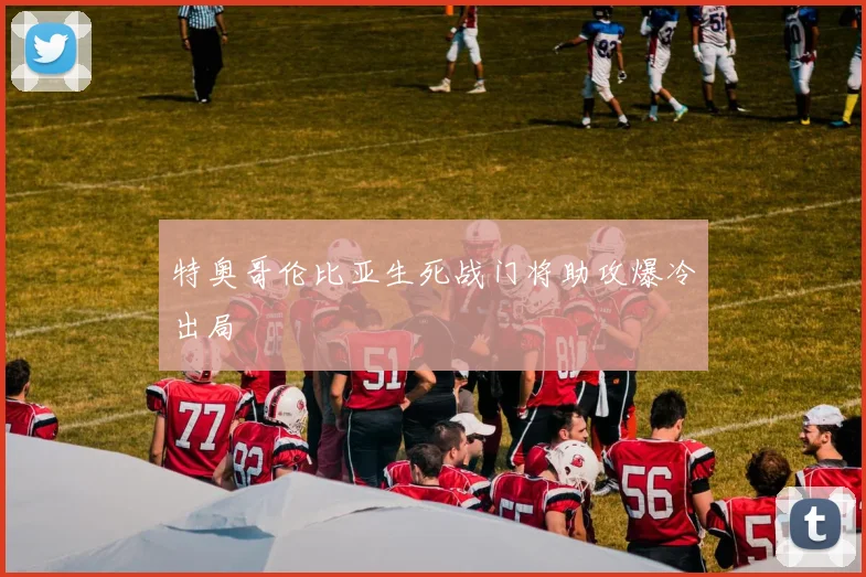 特奥哥伦比亚生死战门将助攻爆冷出局