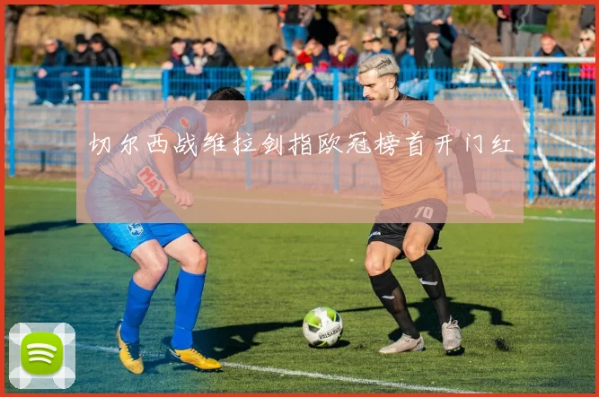 切尔西战维拉剑指欧冠榜首开门红