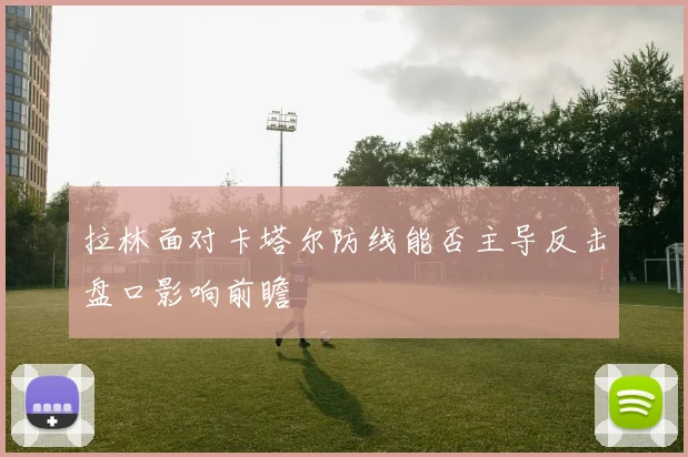 拉林面对卡塔尔防线能否主导反击盘口影响前瞻