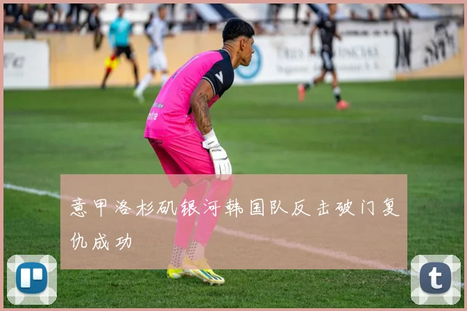 意甲洛杉矶银河韩国队反击破门复仇成功