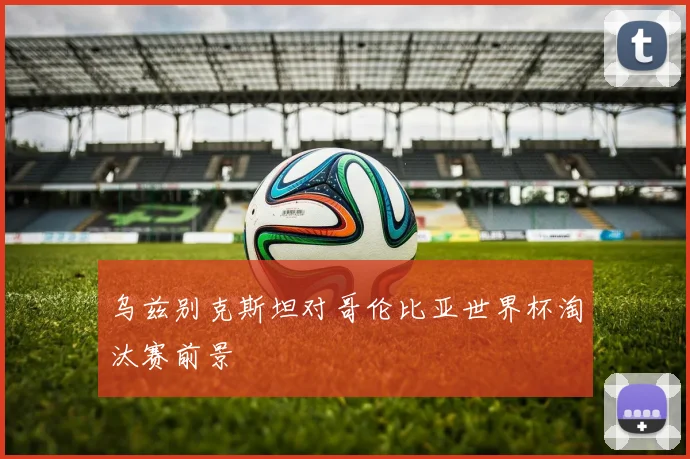乌兹别克斯坦对哥伦比亚世界杯淘汰赛前景