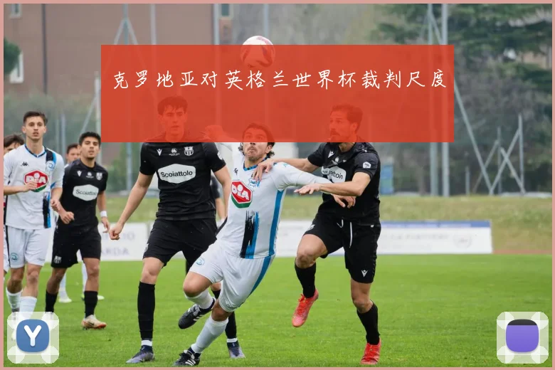 克罗地亚对英格兰世界杯裁判尺度