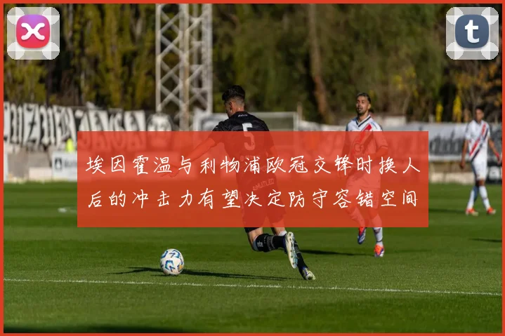 埃因霍温与利物浦欧冠交锋时换人后的冲击力有望决定防守容错空间