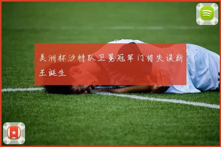 美洲杯沙特队卫冕冠军门将失误新王诞生