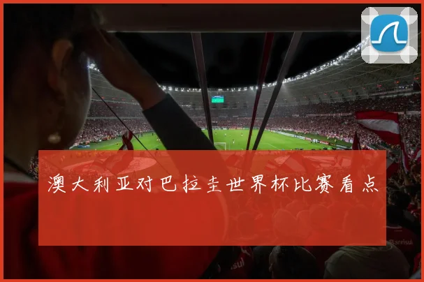 澳大利亚对巴拉圭世界杯比赛看点