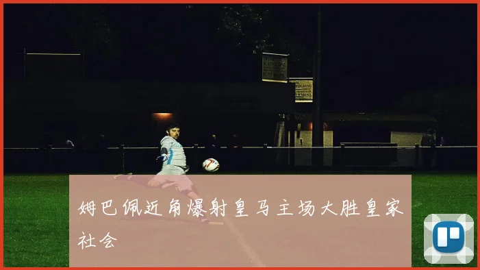 姆巴佩近角爆射皇马主场大胜皇家社会