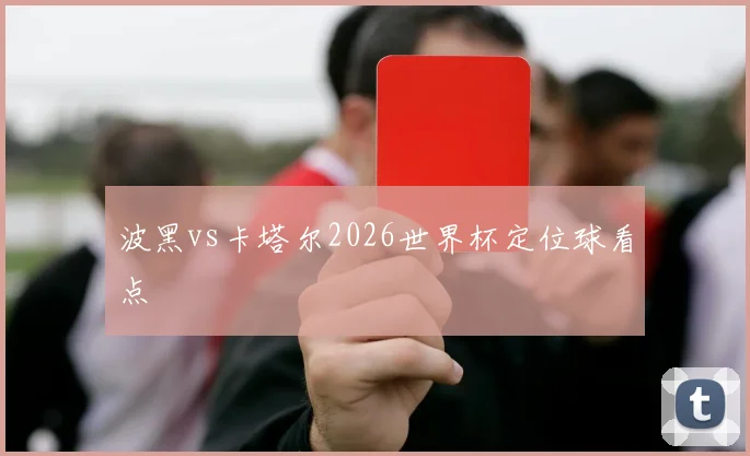 波黑vs卡塔尔2026世界杯定位球看点