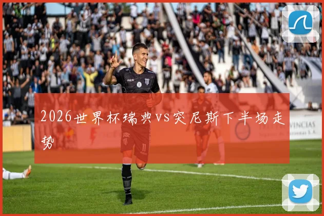 2026世界杯瑞典vs突尼斯下半场走势