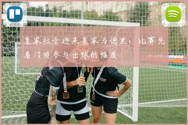 皇家社会迎来皇家马德里，比赛先看门将参与出球的幅度