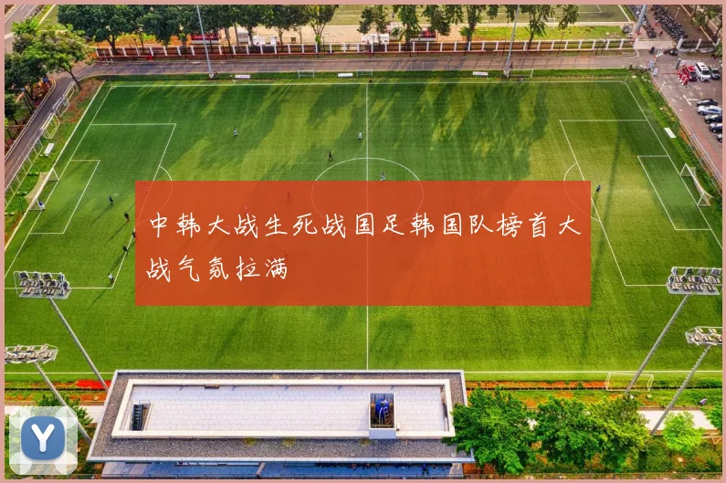 中韩大战生死战国足韩国队榜首大战气氛拉满