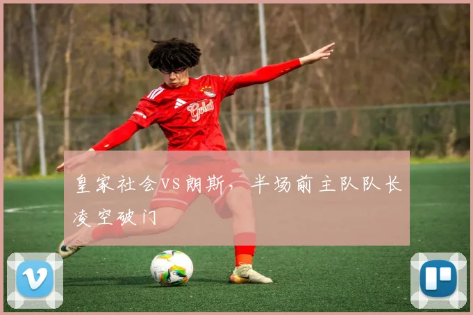 皇家社会vs朗斯,半场前主队队长凌空破门