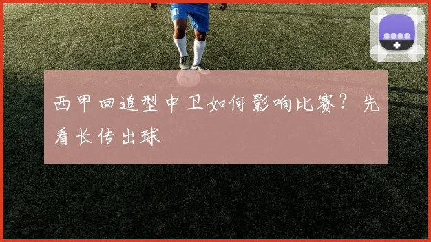 西甲回追型中卫如何影响比赛?先看长传出球