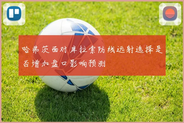 哈弗茨面对库拉索防线远射选择是否增加盘口影响预测