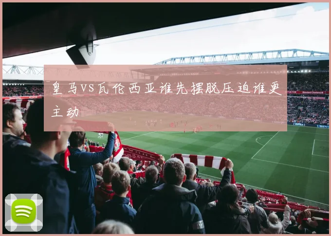 皇马vs瓦伦西亚谁先摆脱压迫谁更主动