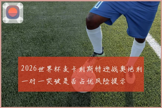 2026世界杯麦卡利斯特迎战奥地利一对一突破是否占优风险提示