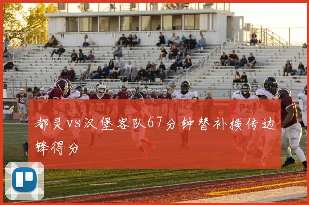 都灵vs汉堡客队67分钟替补横传边锋得分