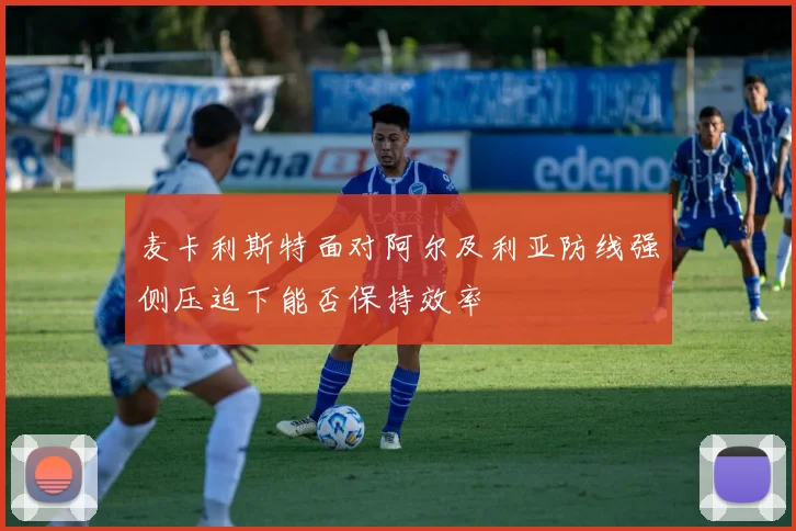 麦卡利斯特面对阿尔及利亚防线强侧压迫下能否保持效率