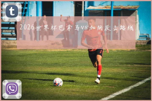 2026世界杯巴拿马vs加纳反击路线