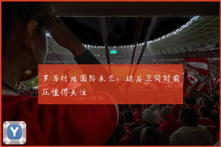 罗马对话国际米兰,边后卫同时前压值得关注